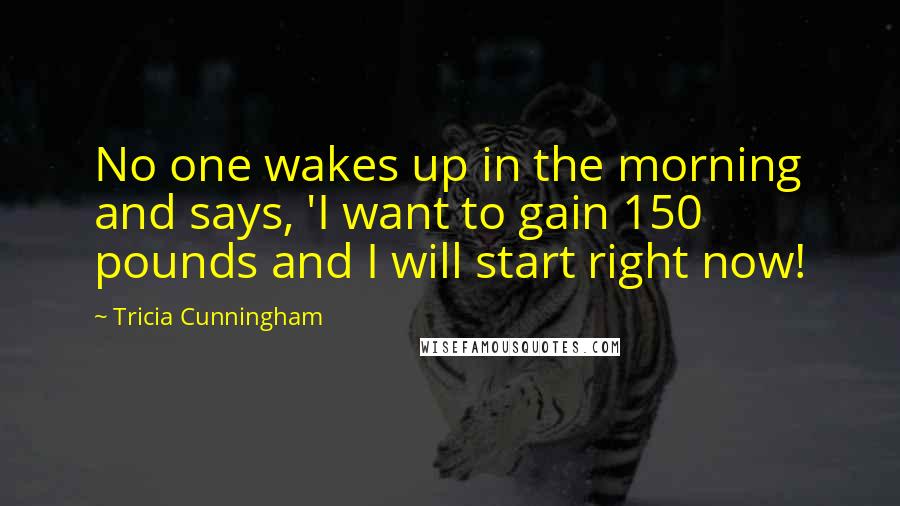 Tricia Cunningham Quotes: No one wakes up in the morning and says, 'I want to gain 150 pounds and I will start right now!