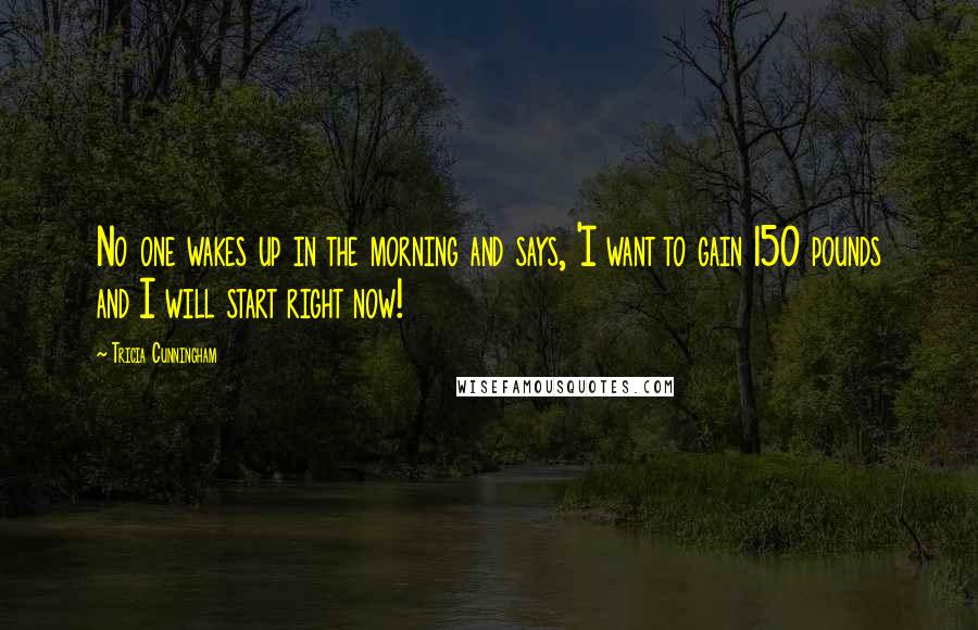 Tricia Cunningham Quotes: No one wakes up in the morning and says, 'I want to gain 150 pounds and I will start right now!