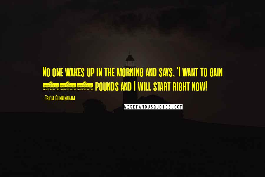 Tricia Cunningham Quotes: No one wakes up in the morning and says, 'I want to gain 150 pounds and I will start right now!