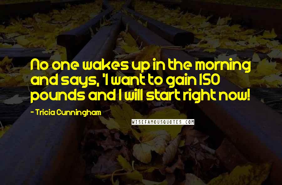 Tricia Cunningham Quotes: No one wakes up in the morning and says, 'I want to gain 150 pounds and I will start right now!