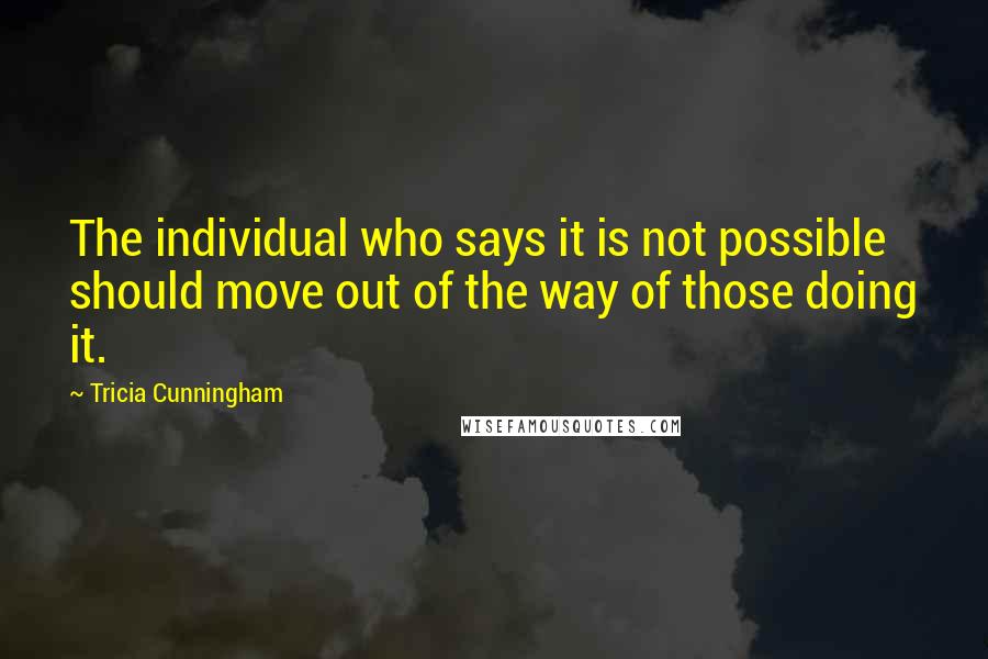 Tricia Cunningham Quotes: The individual who says it is not possible should move out of the way of those doing it.