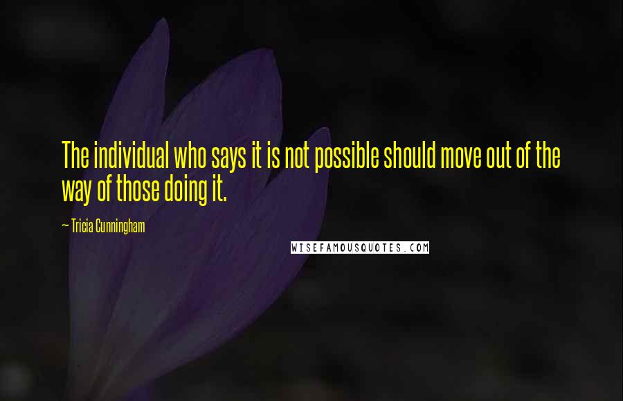 Tricia Cunningham Quotes: The individual who says it is not possible should move out of the way of those doing it.