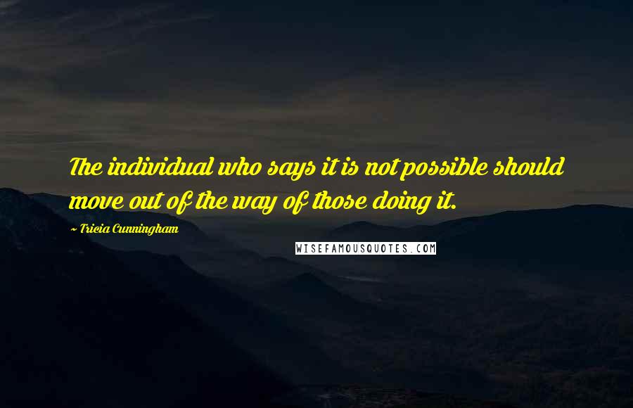 Tricia Cunningham Quotes: The individual who says it is not possible should move out of the way of those doing it.