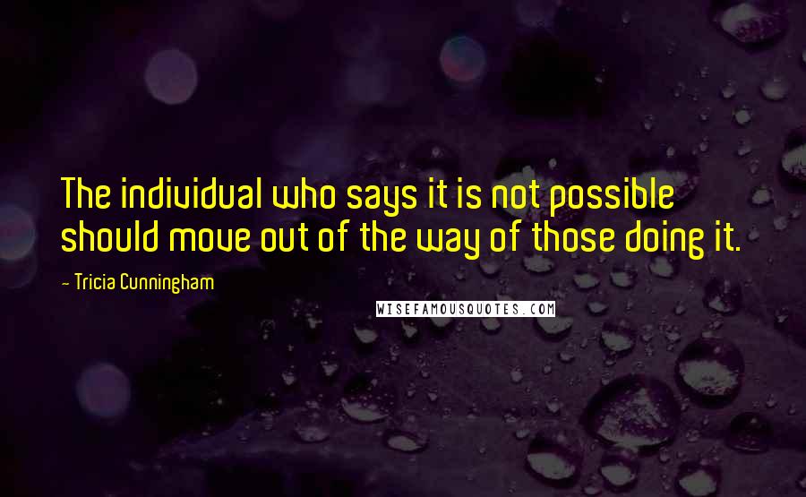 Tricia Cunningham Quotes: The individual who says it is not possible should move out of the way of those doing it.