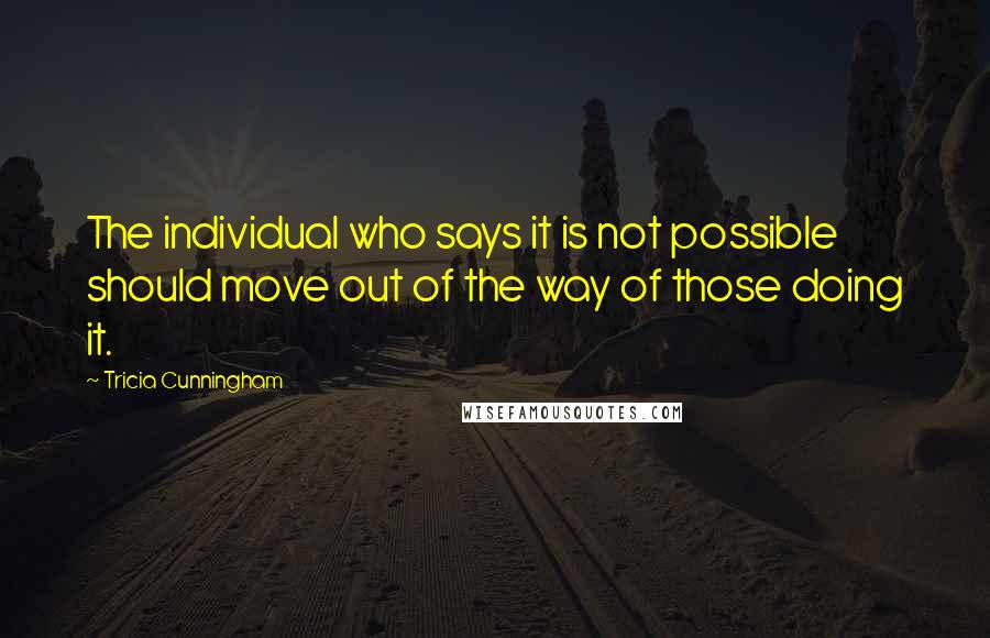 Tricia Cunningham Quotes: The individual who says it is not possible should move out of the way of those doing it.