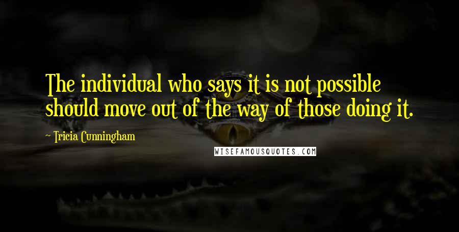 Tricia Cunningham Quotes: The individual who says it is not possible should move out of the way of those doing it.