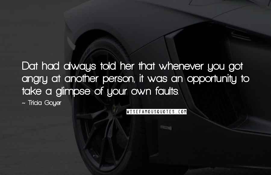 Tricia Goyer Quotes: Dat had always told her that whenever you got angry at another person, it was an opportunity to take a glimpse of your own faults.