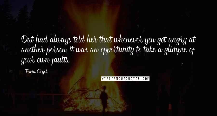 Tricia Goyer Quotes: Dat had always told her that whenever you got angry at another person, it was an opportunity to take a glimpse of your own faults.