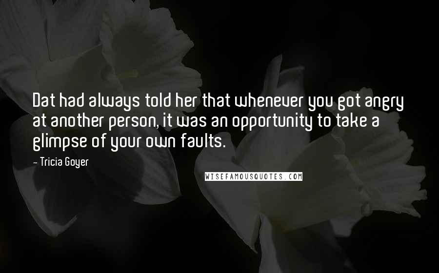 Tricia Goyer Quotes: Dat had always told her that whenever you got angry at another person, it was an opportunity to take a glimpse of your own faults.
