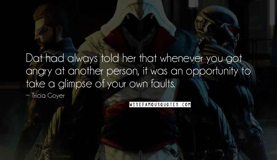 Tricia Goyer Quotes: Dat had always told her that whenever you got angry at another person, it was an opportunity to take a glimpse of your own faults.