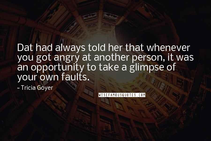 Tricia Goyer Quotes: Dat had always told her that whenever you got angry at another person, it was an opportunity to take a glimpse of your own faults.