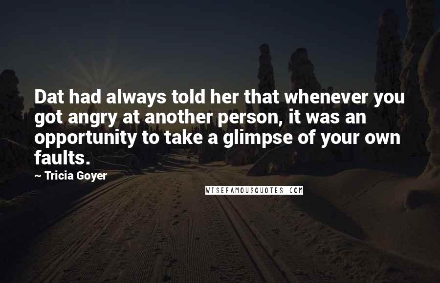 Tricia Goyer Quotes: Dat had always told her that whenever you got angry at another person, it was an opportunity to take a glimpse of your own faults.