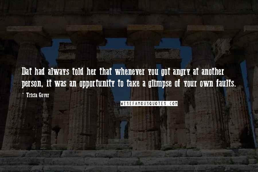 Tricia Goyer Quotes: Dat had always told her that whenever you got angry at another person, it was an opportunity to take a glimpse of your own faults.