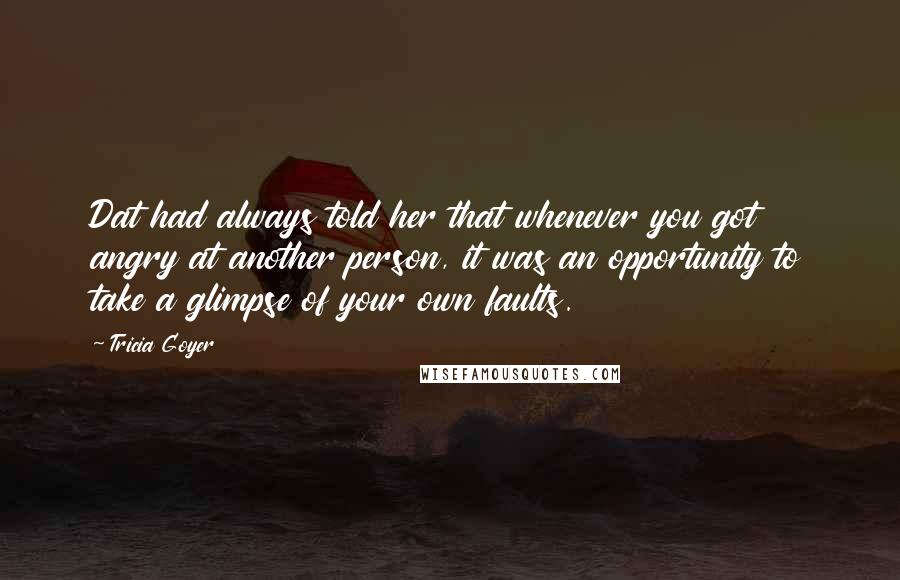Tricia Goyer Quotes: Dat had always told her that whenever you got angry at another person, it was an opportunity to take a glimpse of your own faults.
