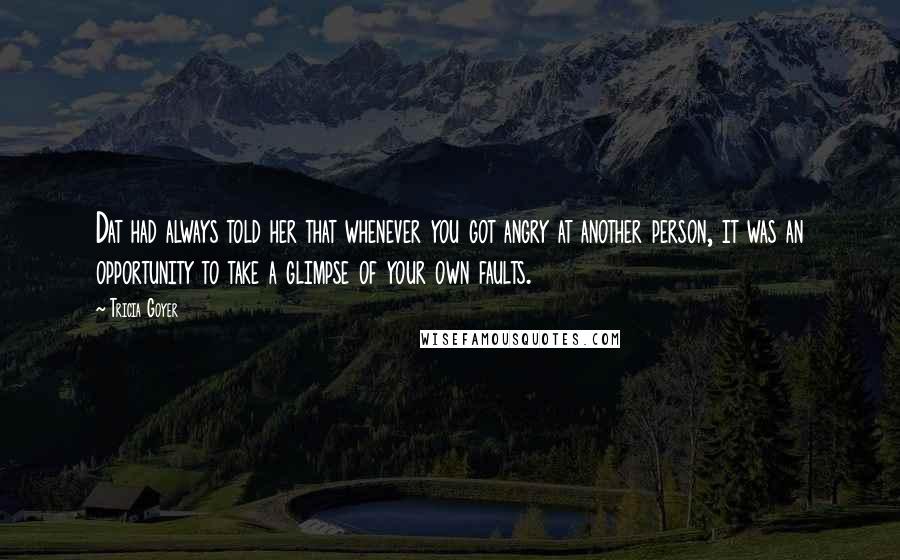 Tricia Goyer Quotes: Dat had always told her that whenever you got angry at another person, it was an opportunity to take a glimpse of your own faults.