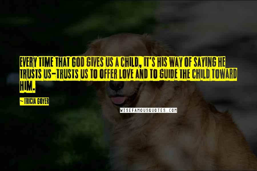 Tricia Goyer Quotes: Every time that God gives us a child, it's His way of saying He trusts us-trusts us to offer love and to guide the child toward Him.