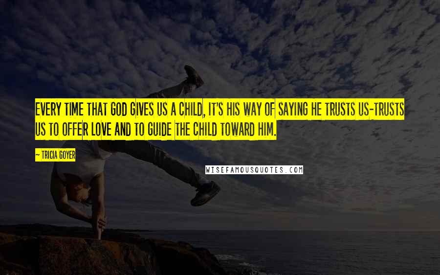 Tricia Goyer Quotes: Every time that God gives us a child, it's His way of saying He trusts us-trusts us to offer love and to guide the child toward Him.
