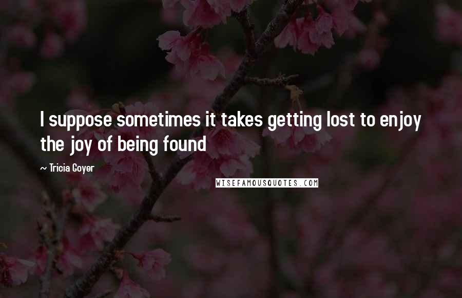 Tricia Goyer Quotes: I suppose sometimes it takes getting lost to enjoy the joy of being found