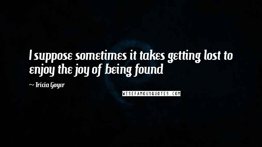 Tricia Goyer Quotes: I suppose sometimes it takes getting lost to enjoy the joy of being found