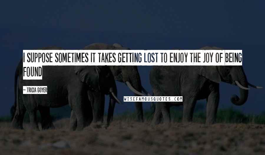 Tricia Goyer Quotes: I suppose sometimes it takes getting lost to enjoy the joy of being found