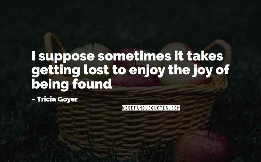 Tricia Goyer Quotes: I suppose sometimes it takes getting lost to enjoy the joy of being found