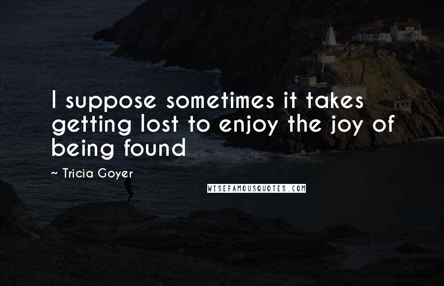 Tricia Goyer Quotes: I suppose sometimes it takes getting lost to enjoy the joy of being found