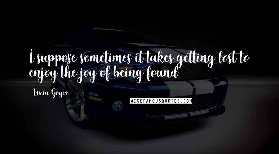 Tricia Goyer Quotes: I suppose sometimes it takes getting lost to enjoy the joy of being found