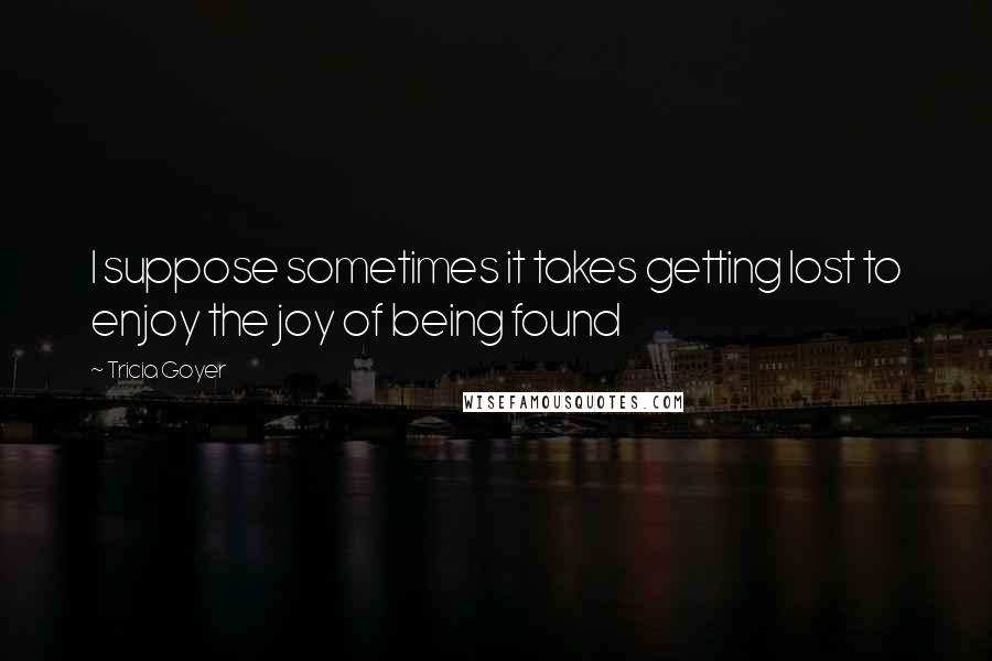 Tricia Goyer Quotes: I suppose sometimes it takes getting lost to enjoy the joy of being found