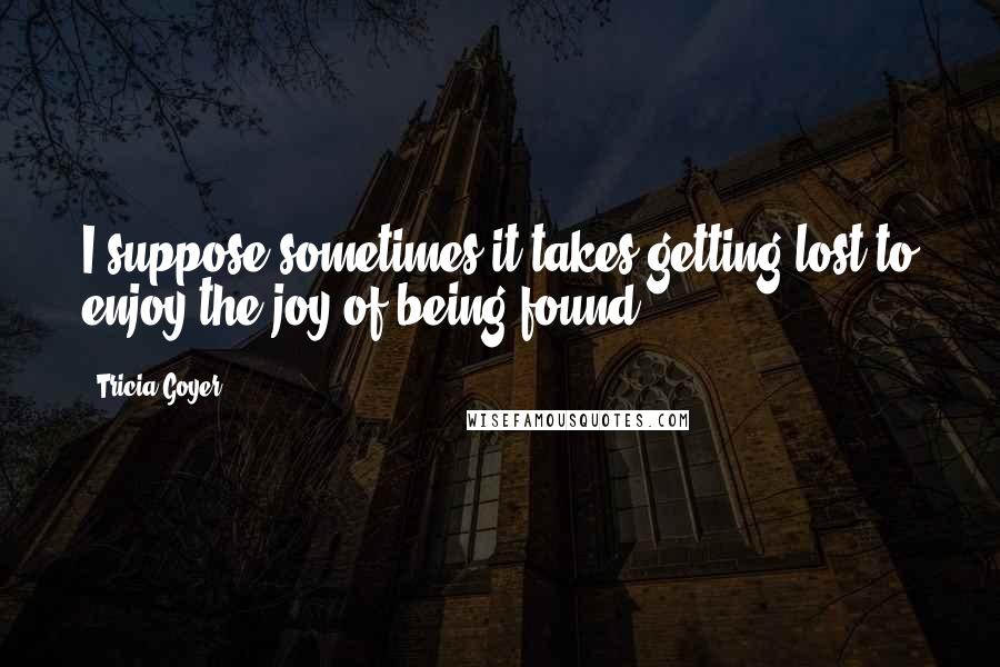 Tricia Goyer Quotes: I suppose sometimes it takes getting lost to enjoy the joy of being found