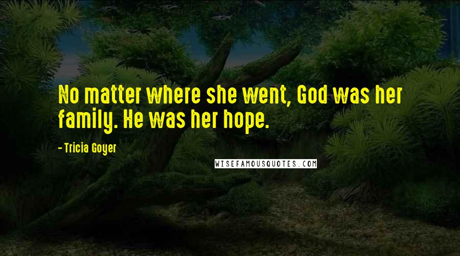 Tricia Goyer Quotes: No matter where she went, God was her family. He was her hope.