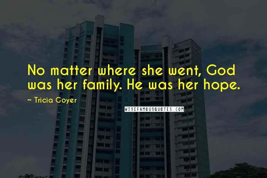 Tricia Goyer Quotes: No matter where she went, God was her family. He was her hope.