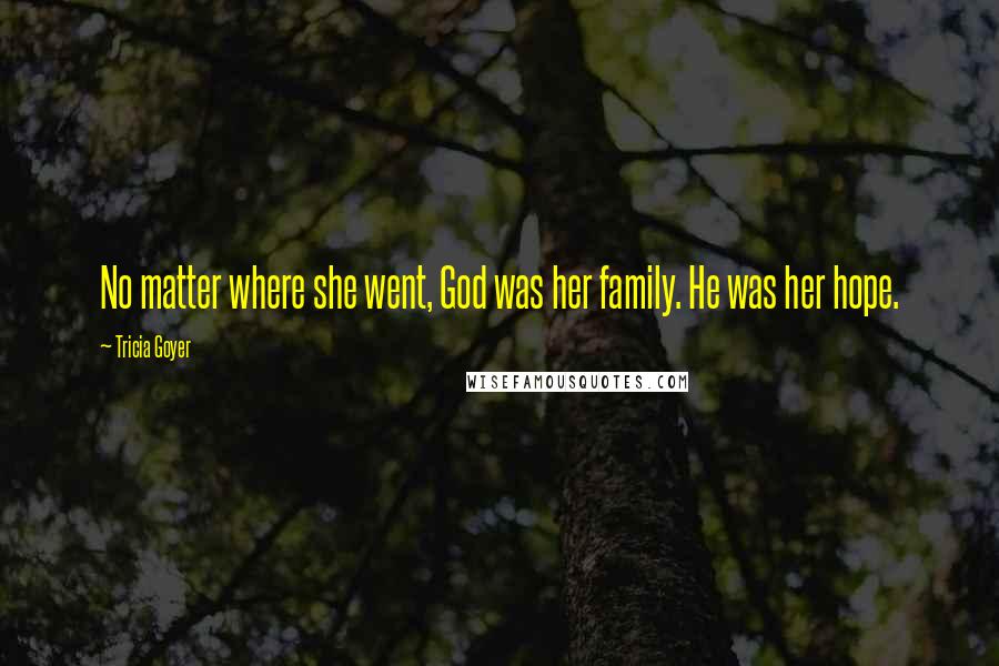 Tricia Goyer Quotes: No matter where she went, God was her family. He was her hope.