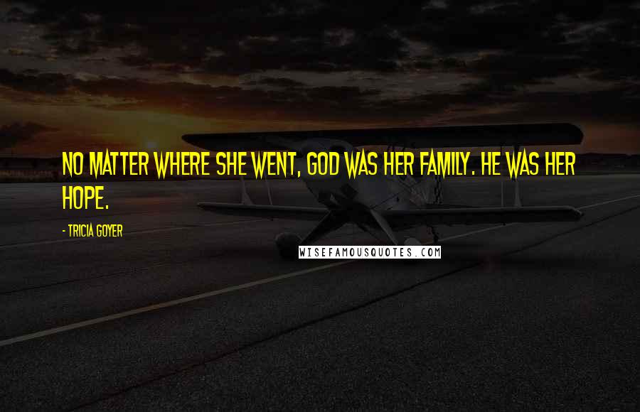 Tricia Goyer Quotes: No matter where she went, God was her family. He was her hope.