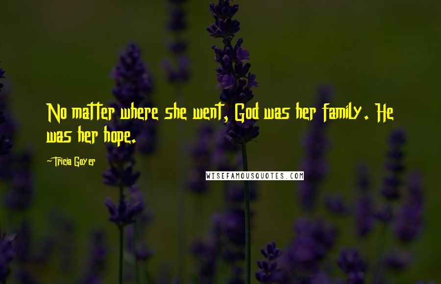 Tricia Goyer Quotes: No matter where she went, God was her family. He was her hope.