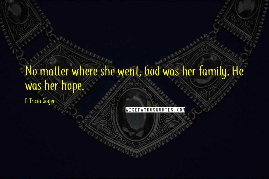 Tricia Goyer Quotes: No matter where she went, God was her family. He was her hope.