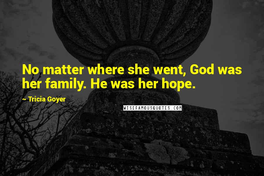 Tricia Goyer Quotes: No matter where she went, God was her family. He was her hope.