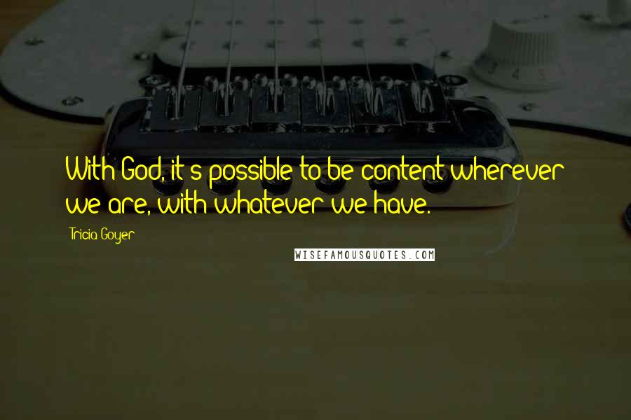 Tricia Goyer Quotes: With God, it's possible to be content wherever we are, with whatever we have.