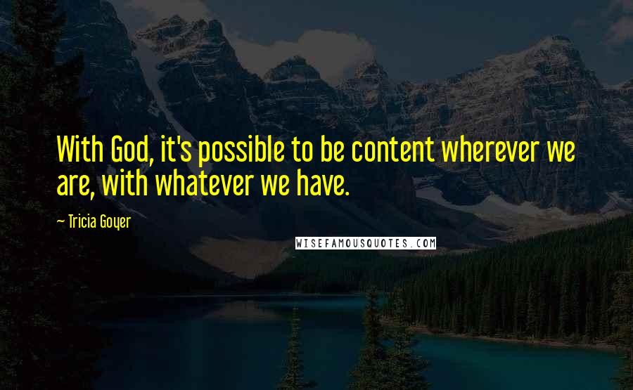 Tricia Goyer Quotes: With God, it's possible to be content wherever we are, with whatever we have.