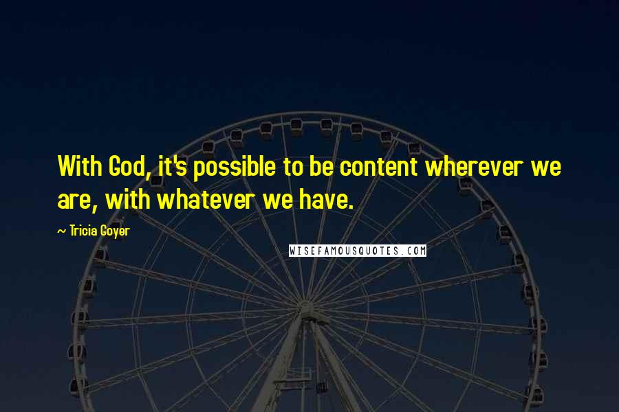 Tricia Goyer Quotes: With God, it's possible to be content wherever we are, with whatever we have.