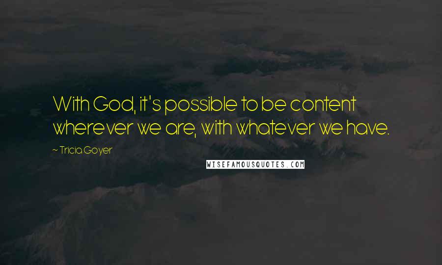 Tricia Goyer Quotes: With God, it's possible to be content wherever we are, with whatever we have.