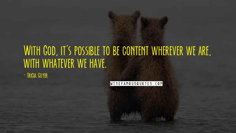 Tricia Goyer Quotes: With God, it's possible to be content wherever we are, with whatever we have.