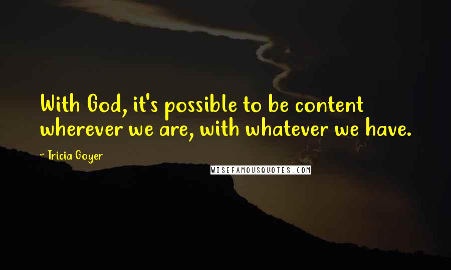 Tricia Goyer Quotes: With God, it's possible to be content wherever we are, with whatever we have.