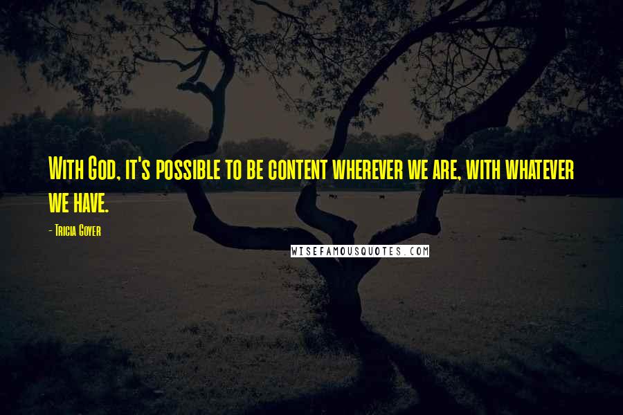 Tricia Goyer Quotes: With God, it's possible to be content wherever we are, with whatever we have.