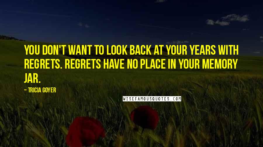 Tricia Goyer Quotes: You don't want to look back at your years with regrets. Regrets have no place in your memory jar.