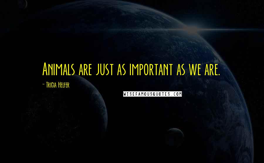 Tricia Helfer Quotes: Animals are just as important as we are.