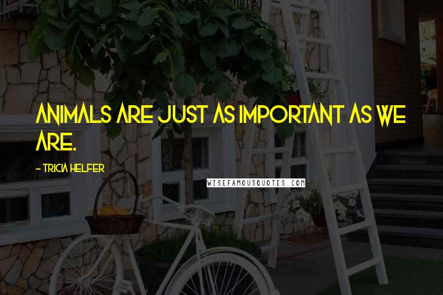 Tricia Helfer Quotes: Animals are just as important as we are.