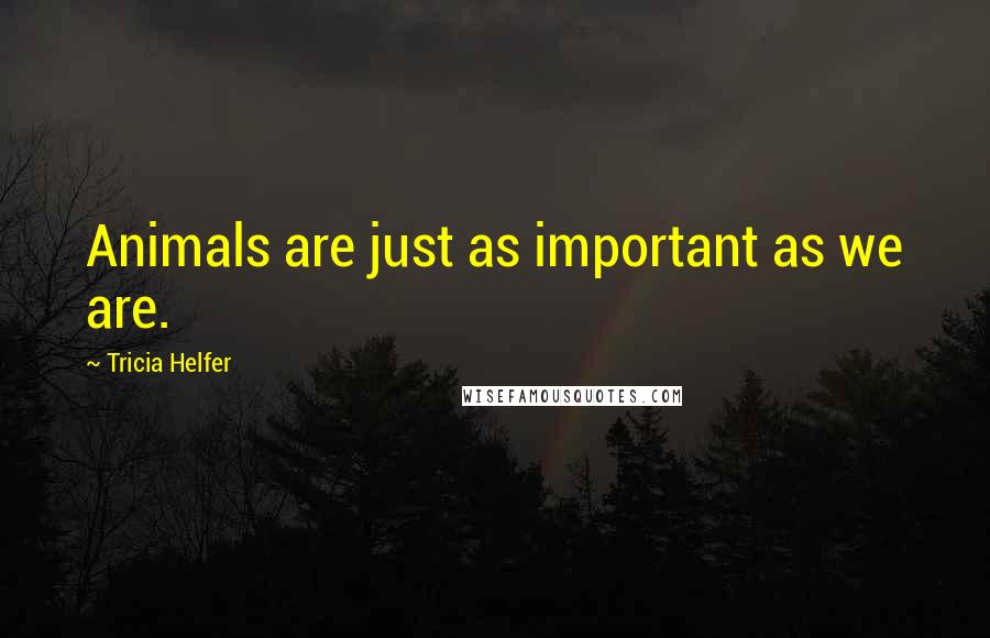 Tricia Helfer Quotes: Animals are just as important as we are.