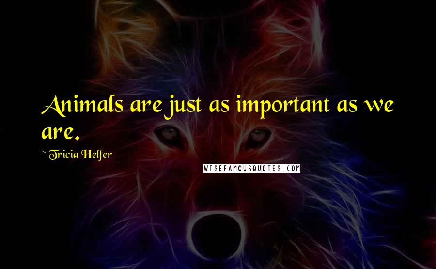 Tricia Helfer Quotes: Animals are just as important as we are.