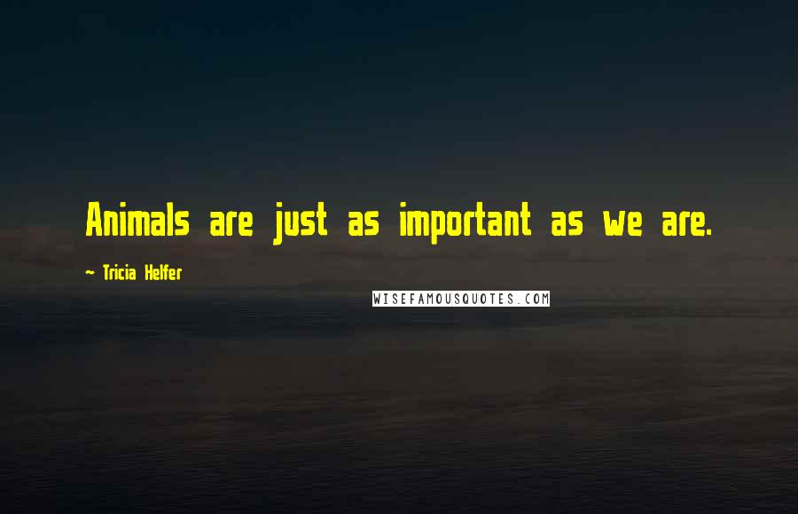 Tricia Helfer Quotes: Animals are just as important as we are.