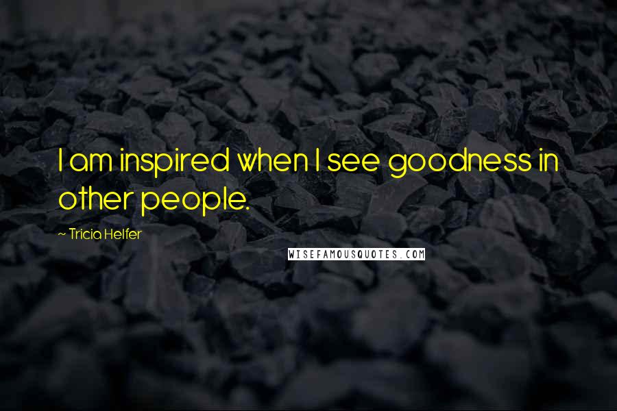 Tricia Helfer Quotes: I am inspired when I see goodness in other people.